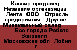 Кассир-продавец › Название организации ­ Лента, ООО › Отрасль предприятия ­ Другое › Минимальный оклад ­ 30 000 - Все города Работа » Вакансии   . Московская обл.,Лобня г.
